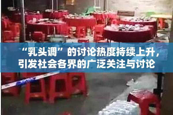 “乳头调”的讨论热度持续上升，引发社会各界的广泛关注与讨论。