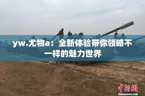 yw.尤物a：全新体验带你领略不一样的魅力世界