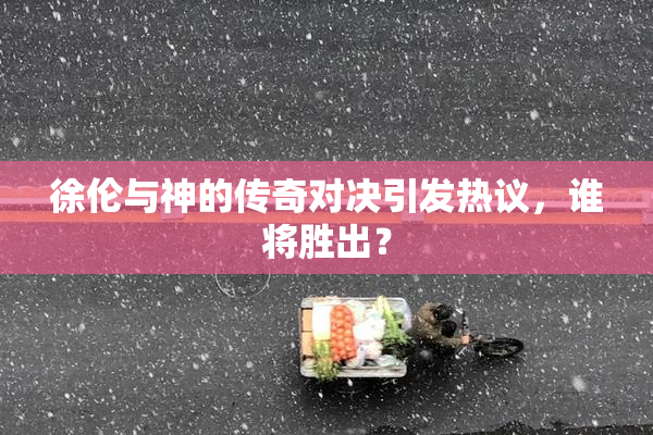 徐伦与神的传奇对决引发热议，谁将胜出？