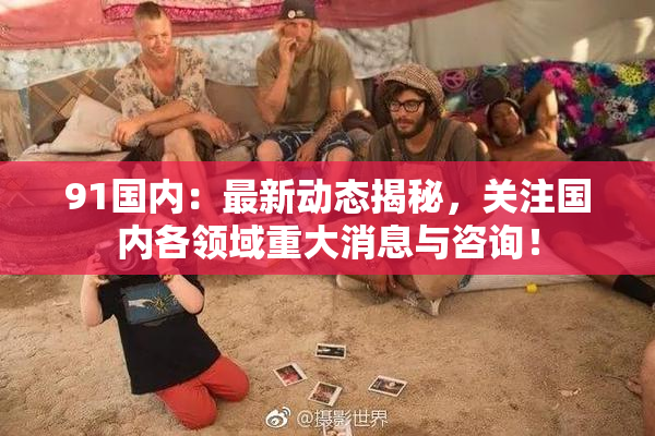 91国内：最新动态揭秘，关注国内各领域重大消息与咨询！