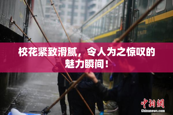 校花紧致滑腻，令人为之惊叹的魅力瞬间！