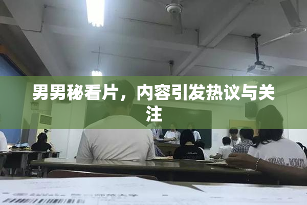 男男秘看片，内容引发热议与关注
