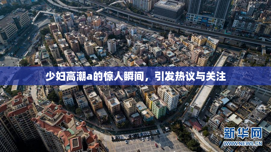 少妇高潮a的惊人瞬间，引发热议与关注