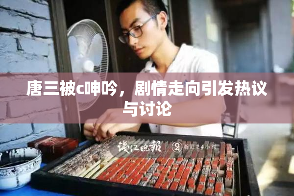 唐三被c呻吟，剧情走向引发热议与讨论