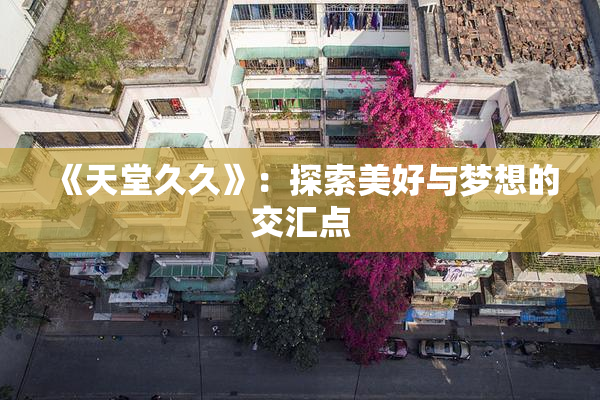 《天堂久久》：探索美好与梦想的交汇点