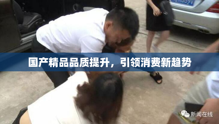 国产精品品质提升，引领消费新趋势