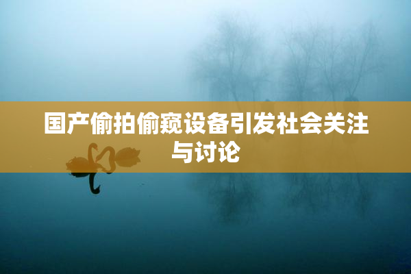 国产偷拍偷窥设备引发社会关注与讨论