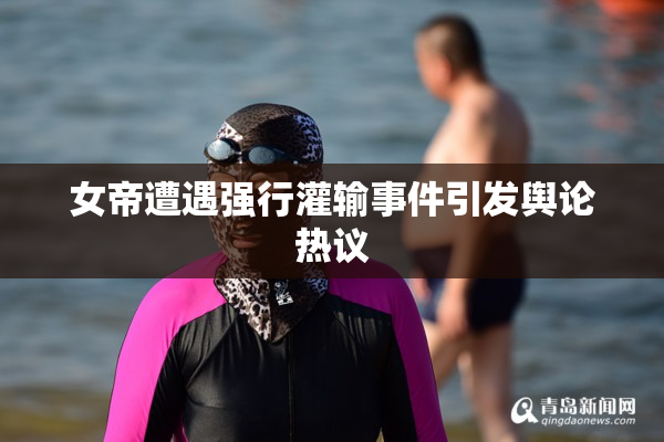 女帝遭遇强行灌输事件引发舆论热议