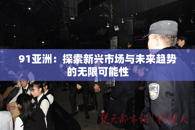 91亚洲：探索新兴市场与未来趋势的无限可能性