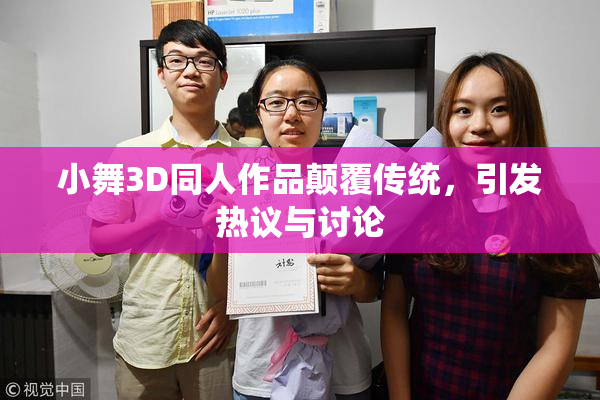 小舞3D同人作品颠覆传统，引发热议与讨论