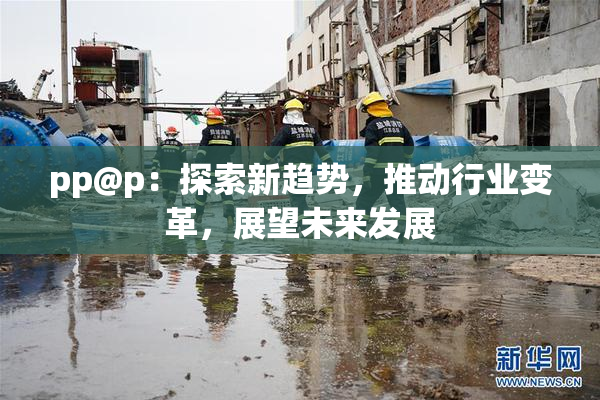 pp@p：探索新趋势，推动行业变革，展望未来发展