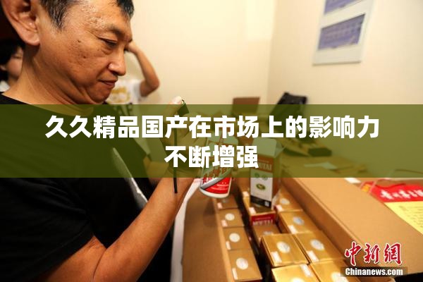 久久精品国产在市场上的影响力不断增强