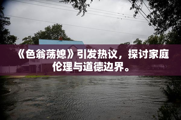 《色翁荡媳》引发热议，探讨家庭伦理与道德边界。