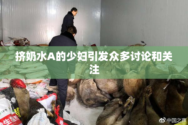 挤奶水A的少妇引发众多讨论和关注
