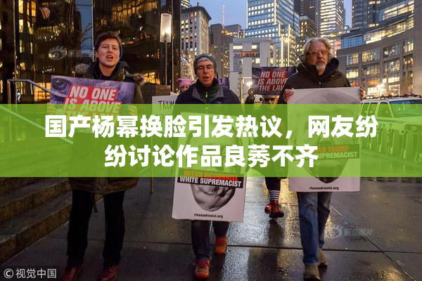 国产杨幂换脸引发热议，网友纷纷讨论作品良莠不齐