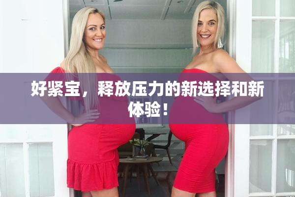 好紧宝，释放压力的新选择和新体验！