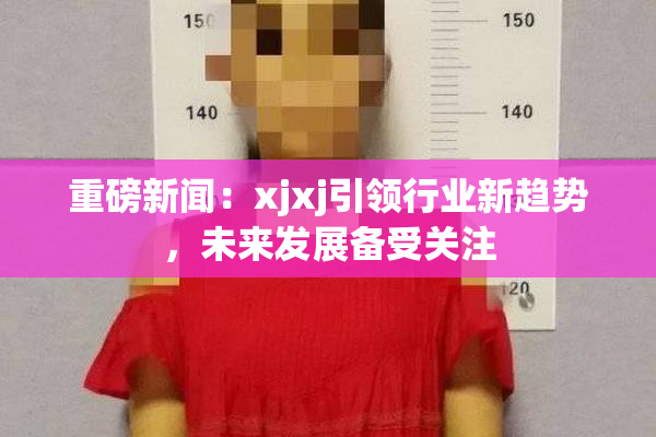 重磅新闻：xjxj引领行业新趋势，未来发展备受关注