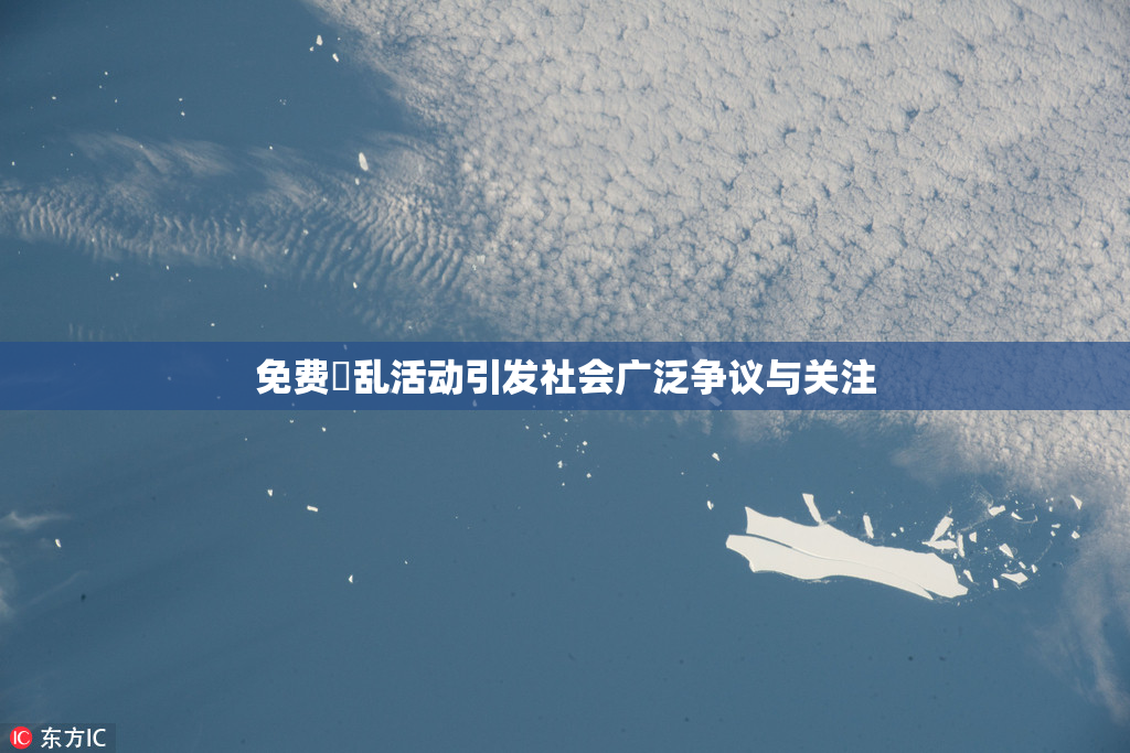 免费婬乱活动引发社会广泛争议与关注