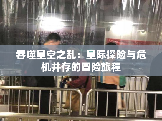 吞噬星空之乱：星际探险与危机并存的冒险旅程