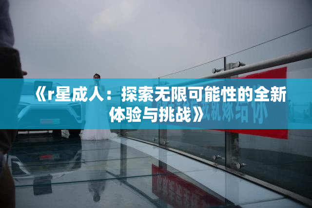 《r星成人：探索无限可能性的全新体验与挑战》