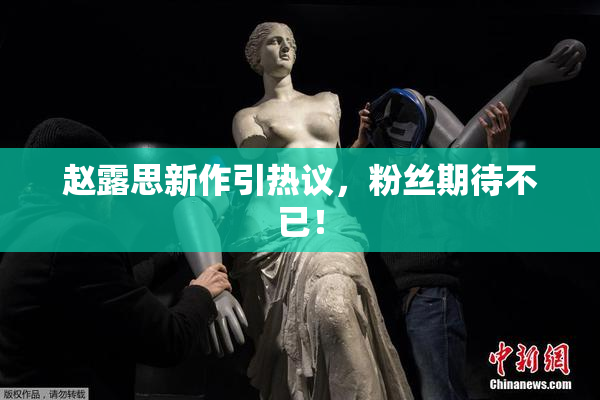 赵露思新作引热议，粉丝期待不已！