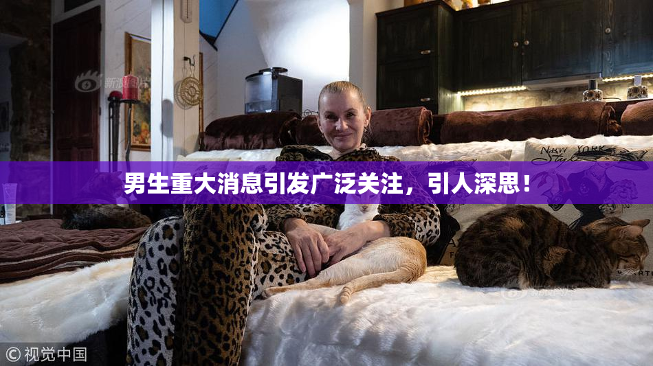 男生重大消息引发广泛关注，引人深思！