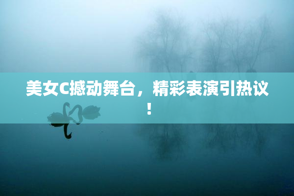 美女C撼动舞台，精彩表演引热议！