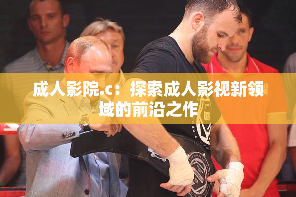 成人影院.c：探索成人影视新领域的前沿之作