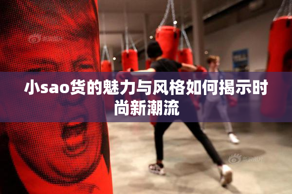 小sao货的魅力与风格如何揭示时尚新潮流