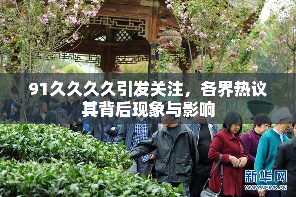 91久久久久引发关注，各界热议其背后现象与影响