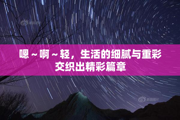 嗯～啊～轻，生活的细腻与重彩交织出精彩篇章