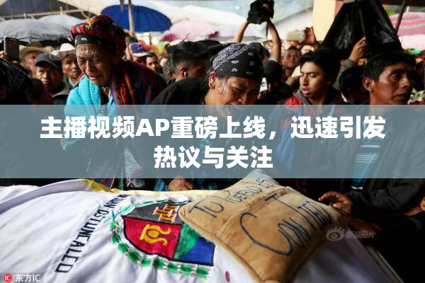 主播视频AP重磅上线，迅速引发热议与关注