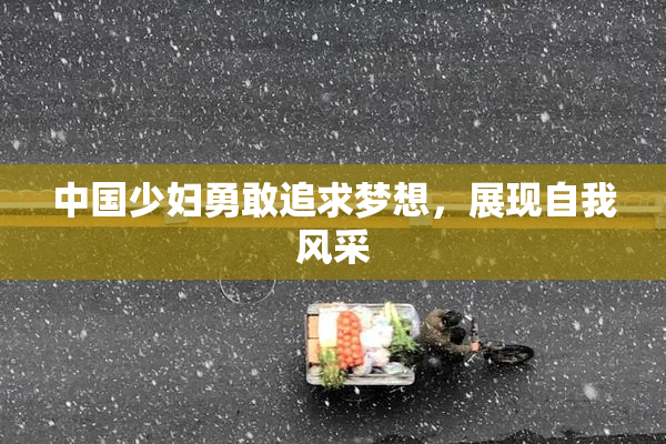 中国少妇勇敢追求梦想，展现自我风采