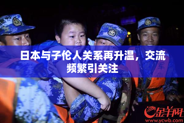 日本与子伦人关系再升温，交流频繁引关注