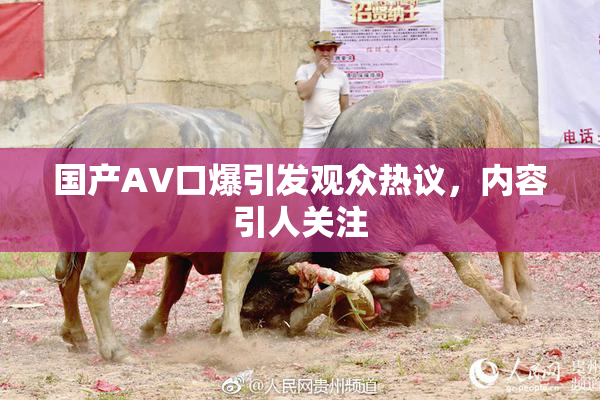 国产AV口爆引发观众热议，内容引人关注