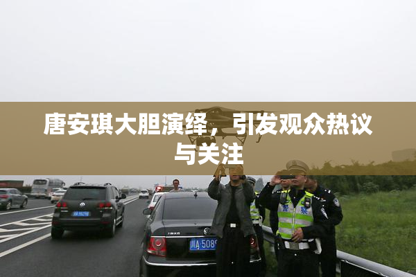 唐安琪大胆演绎，引发观众热议与关注