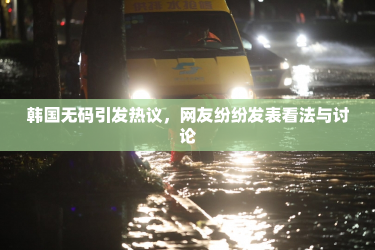 韩国无码引发热议，网友纷纷发表看法与讨论