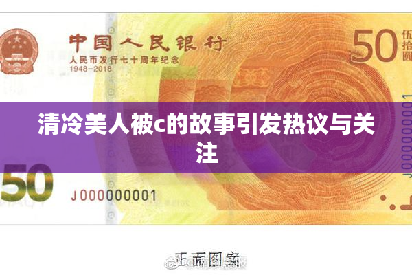 清冷美人被c的故事引发热议与关注