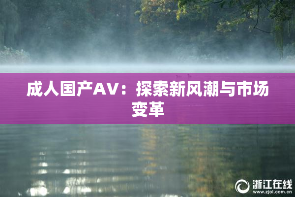 成人国产AV：探索新风潮与市场变革