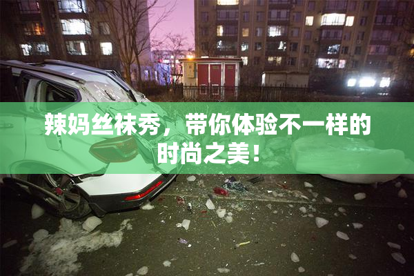 辣妈丝袜秀，带你体验不一样的时尚之美！