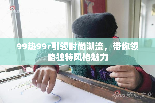 99热99r引领时尚潮流，带你领略独特风格魅力
