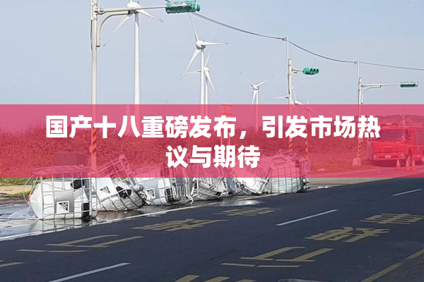 国产十八重磅发布，引发市场热议与期待