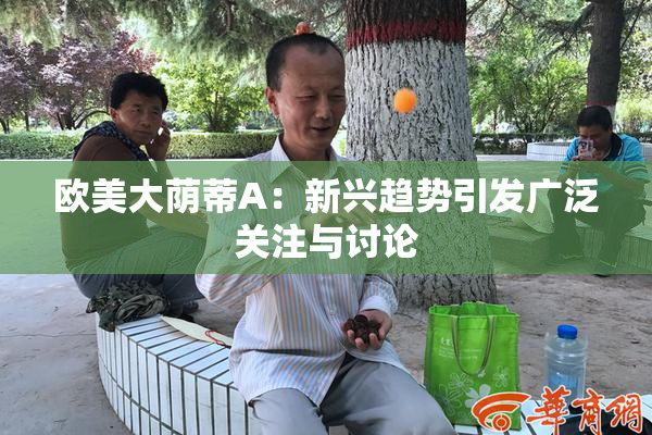 欧美大荫蒂A：新兴趋势引发广泛关注与讨论
