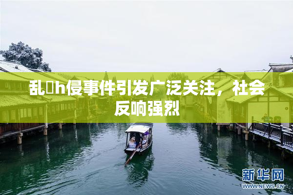 乱婬h侵事件引发广泛关注，社会反响强烈