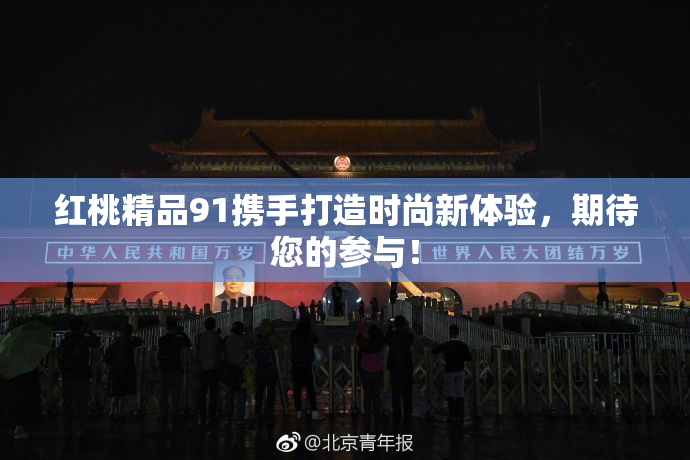 红桃精品91携手打造时尚新体验，期待您的参与！