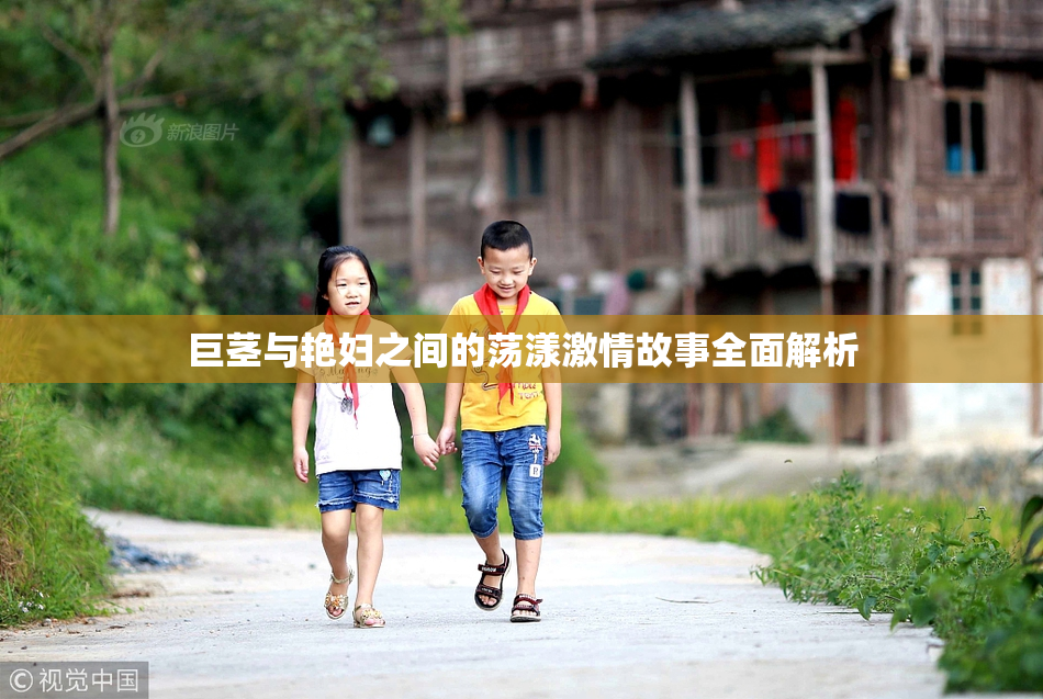 巨茎与艳妇之间的荡漾激情故事全面解析