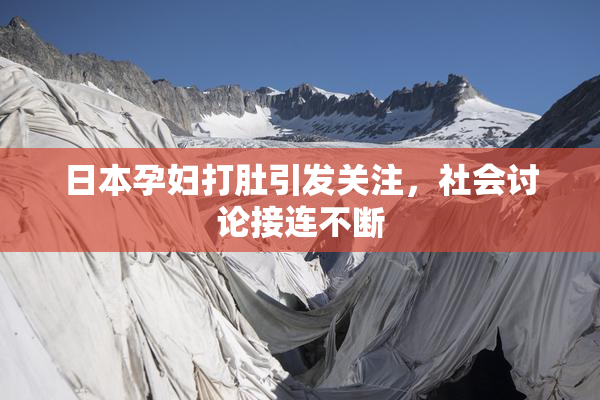 日本孕妇打肚引发关注，社会讨论接连不断