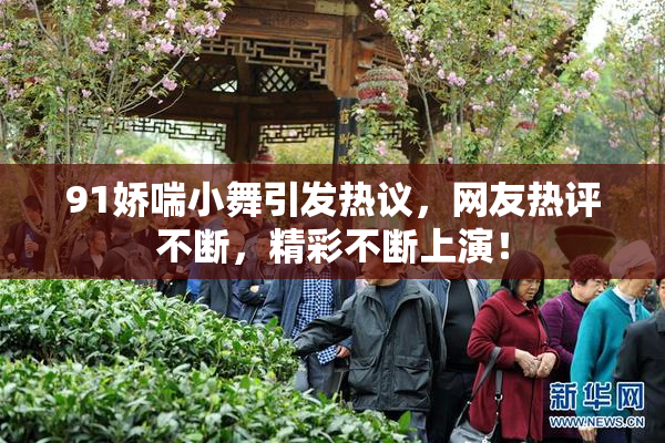 91娇喘小舞引发热议，网友热评不断，精彩不断上演！