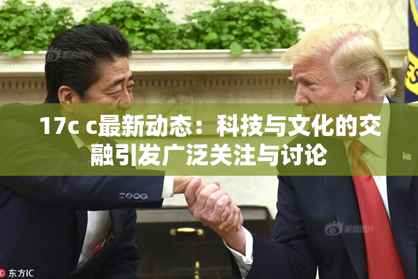 17c c最新动态：科技与文化的交融引发广泛关注与讨论