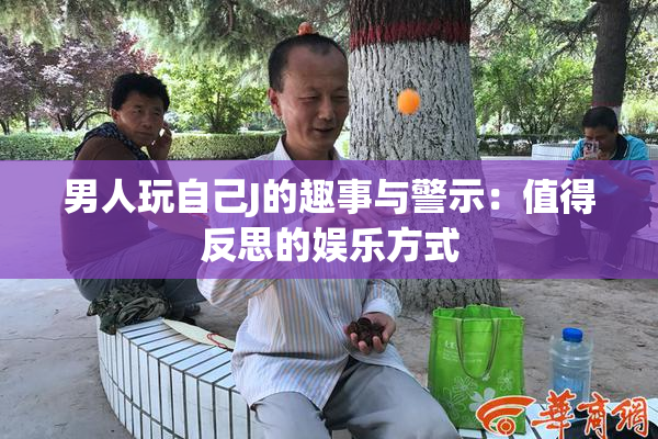 男人玩自己J的趣事与警示：值得反思的娱乐方式